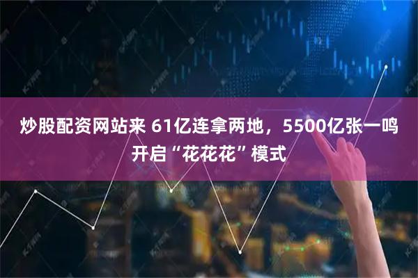 炒股配资网站来 61亿连拿两地，5500亿张一鸣开启“花花花”模式