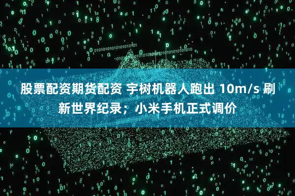 股票配资期货配资 宇树机器人跑出 10m/s 刷新世界纪录;小米手机正式调价