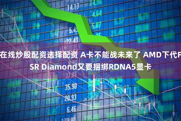 在线炒股配资选择配资 A卡不能战未来了 AMD下代FSR Diamond又要捆绑RDNA5显卡