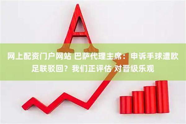 网上配资门户网站 巴萨代理主席：申诉手球遭欧足联驳回？我们正评估 对晋级乐观