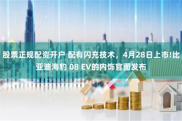 股票正规配资开户 配有闪充技术，4月28日上市!比亚迪海豹 08 EV的内饰官图发布