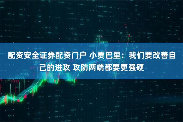 配资安全证券配资门户 小贾巴里：我们要改善自己的进攻 攻防两端都要更强硬