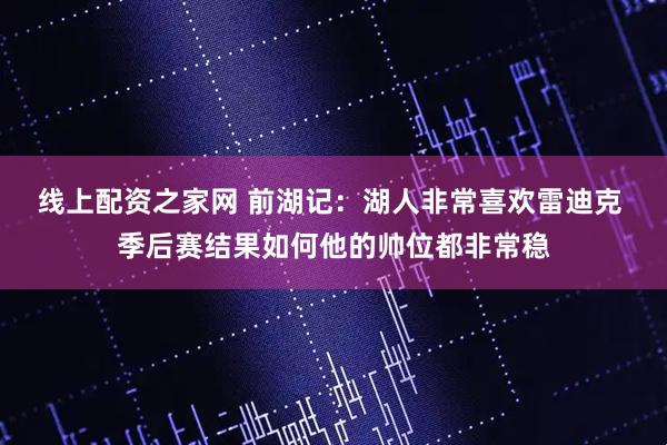 线上配资之家网 前湖记：湖人非常喜欢雷迪克 季后赛结果如何他的帅位都非常稳