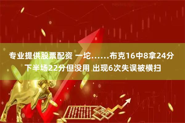 专业提供股票配资 一坨……布克16中8拿24分 下半场22分但没用 出现6次失误被横扫