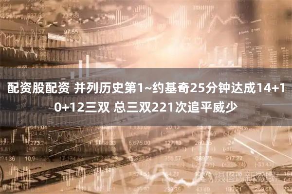 配资股配资 并列历史第1~约基奇25分钟达成14+10+12三双 总三双221次追平威少
