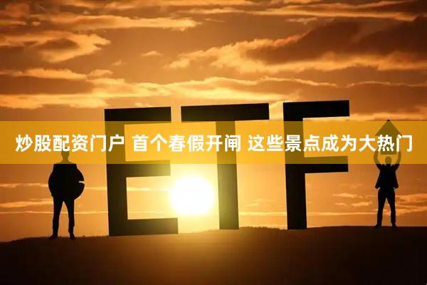 炒股配资门户 首个春假开闸 这些景点成为大热门