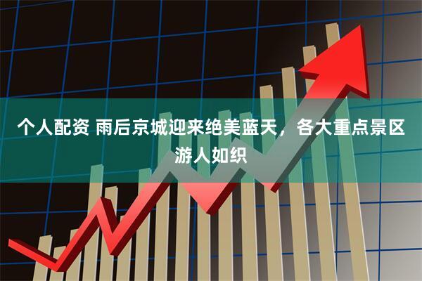 个人配资 雨后京城迎来绝美蓝天，各大重点景区游人如织