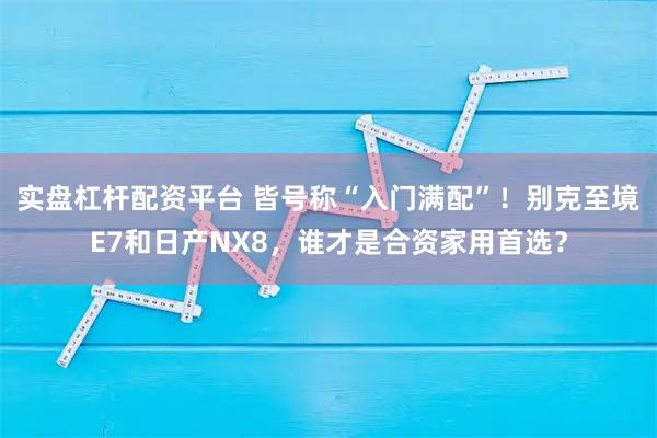 实盘杠杆配资平台 皆号称“入门满配”！别克至境E7和日产NX8，谁才是合资家用首选？