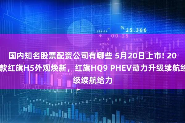 国内知名股票配资公司有哪些 5月20日上市! 2026款红旗H5外观焕新，红旗HQ9 PHEV动力升级续航给力
