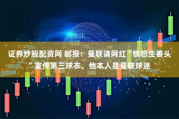 证券炒股配资网 邮报：曼联请网红“愤怒生姜头”宣传第三球衣，他本人是曼联球迷