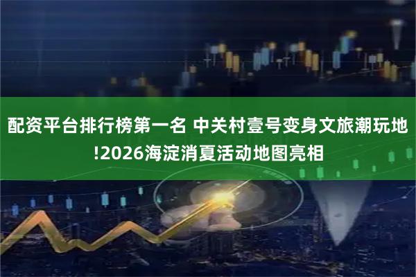 配资平台排行榜第一名 中关村壹号变身文旅潮玩地!2026海淀消夏活动地图亮相