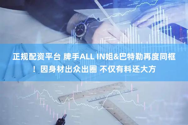 正规配资平台 牌手ALL IN姐&巴特勒再度同框！因身材出众出圈 不仅有料还大方