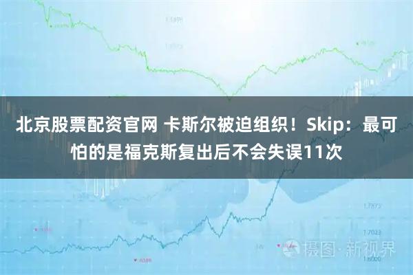 北京股票配资官网 卡斯尔被迫组织！Skip：最可怕的是福克斯复出后不会失误11次