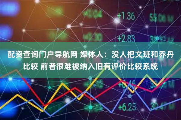 配资查询门户导航网 媒体人：没人把文班和乔丹比较 前者很难被纳入旧有评价比较系统