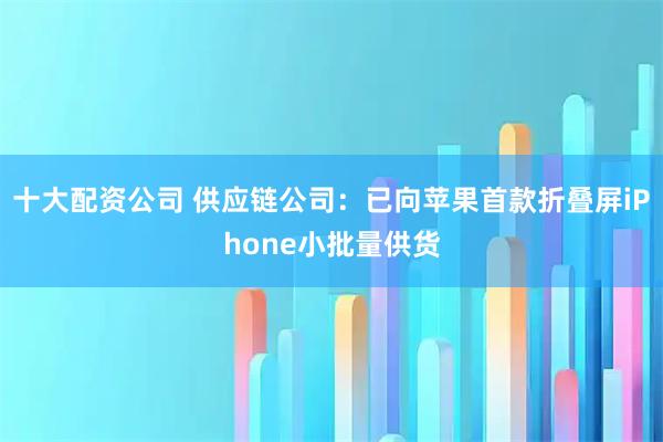 十大配资公司 供应链公司：已向苹果首款折叠屏iPhone小批量供货