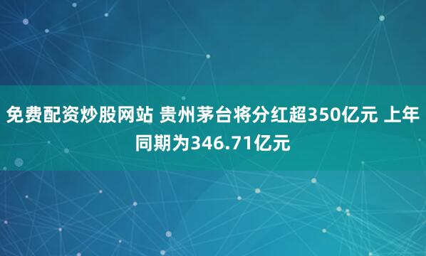 免费配资炒股网站 贵州茅台将分红超350亿元 上年同期为346.71亿元