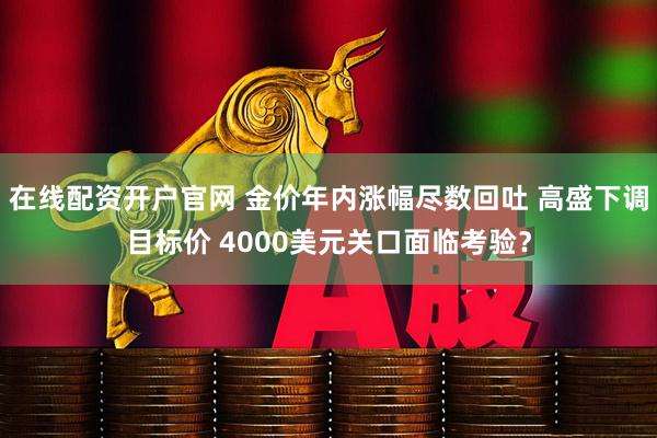 在线配资开户官网 金价年内涨幅尽数回吐 高盛下调目标价 4000美元关口面临考验？