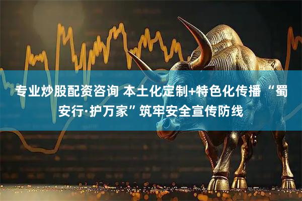 专业炒股配资咨询 本土化定制+特色化传播 “蜀安行·护万家”筑牢安全宣传防线