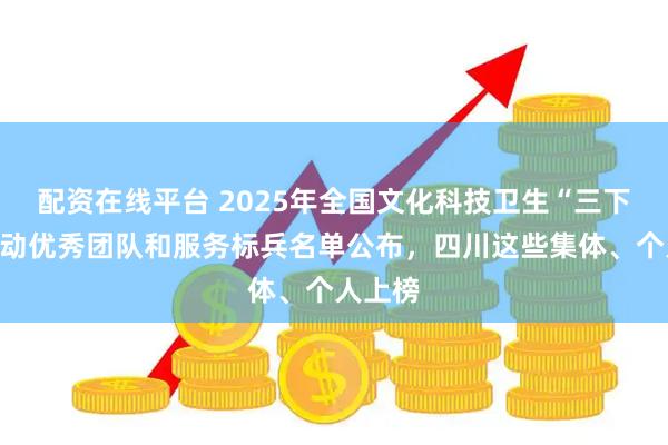 配资在线平台 2025年全国文化科技卫生“三下乡”活动优秀团队和服务标兵名单公布，四川这些集体、个人上榜