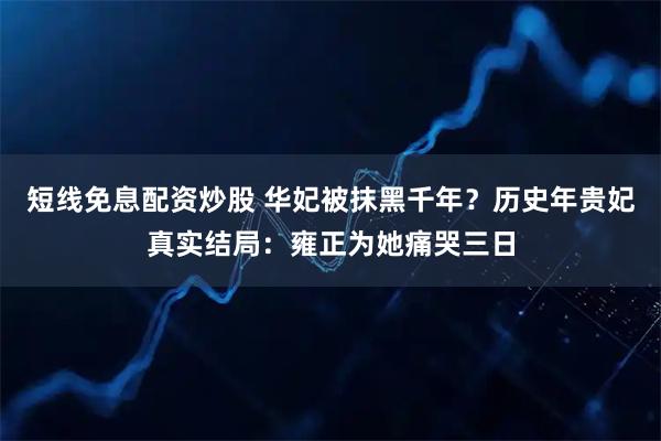 短线免息配资炒股 华妃被抹黑千年？历史年贵妃真实结局：雍正为她痛哭三日