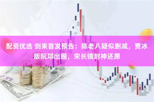 配资优选 剑来首发预告：陈老八疑似删减，贾冰版阮邛出圈，宋长镜封神还原