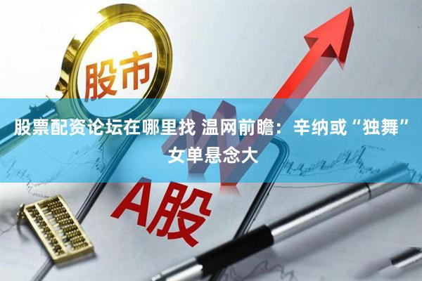 股票配资论坛在哪里找 温网前瞻：辛纳或“独舞” 女单悬念大