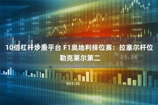 10倍杠杆炒股平台 F1奥地利排位赛：拉塞尔杆位 勒克莱尔第二