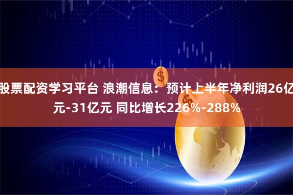 股票配资学习平台 浪潮信息：预计上半年净利润26亿元-31亿元 同比增长226%-288%