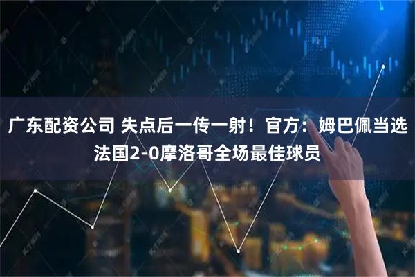 广东配资公司 失点后一传一射！官方：姆巴佩当选法国2-0摩洛哥全场最佳球员