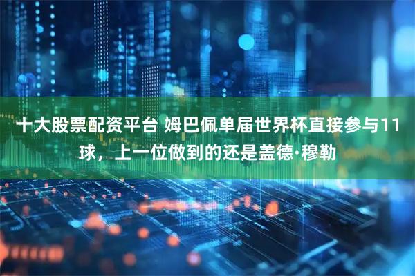十大股票配资平台 姆巴佩单届世界杯直接参与11球，上一位做到的还是盖德·穆勒