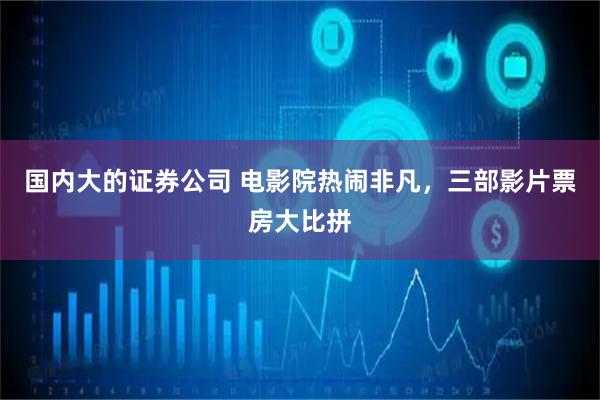 国内大的证券公司 电影院热闹非凡，三部影片票房大比拼