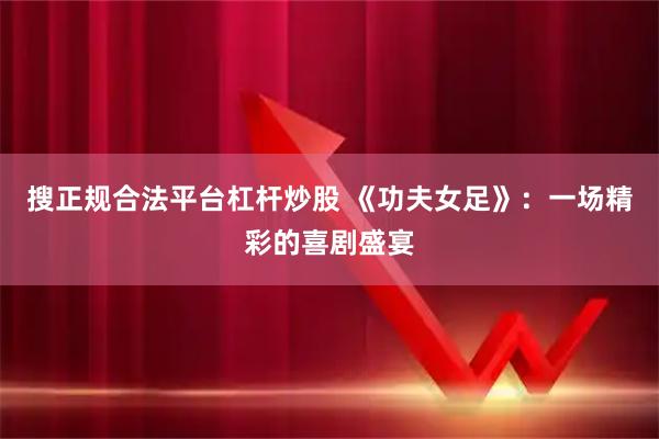 搜正规合法平台杠杆炒股 《功夫女足》：一场精彩的喜剧盛宴