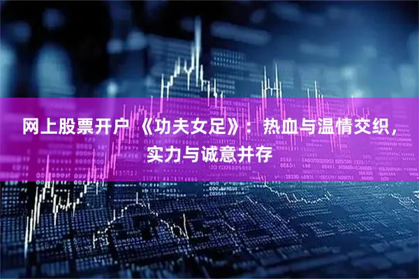 网上股票开户 《功夫女足》：热血与温情交织，实力与诚意并存