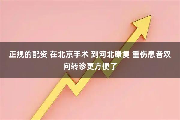 正规的配资 在北京手术 到河北康复 重伤患者双向转诊更方便了