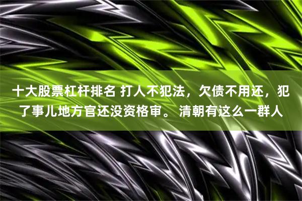 十大股票杠杆排名 打人不犯法，欠债不用还，犯了事儿地方官还没资格审。 清朝有这么一群人