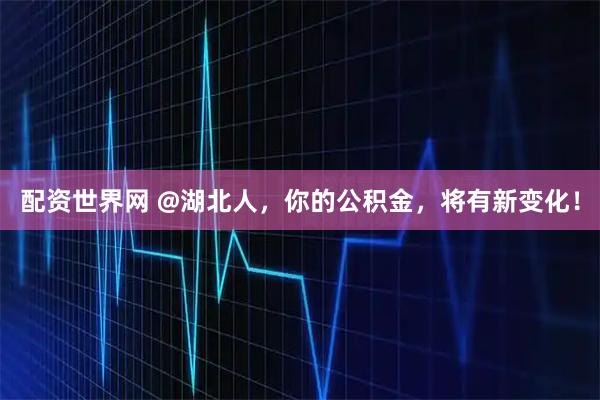 配资世界网 @湖北人，你的公积金，将有新变化！