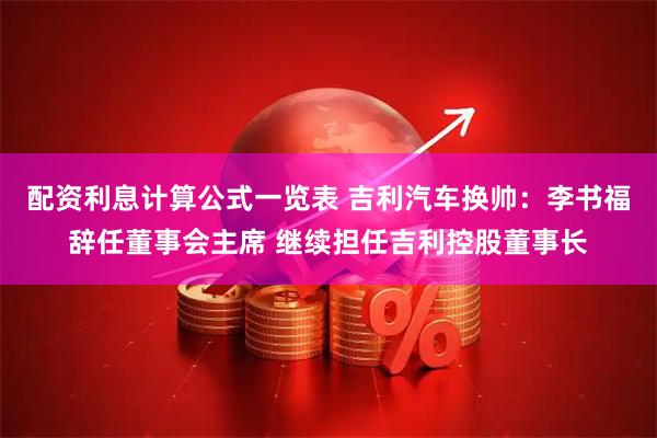 配资利息计算公式一览表 吉利汽车换帅：李书福辞任董事会主席 继续担任吉利控股董事长