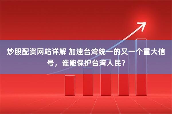 炒股配资网站详解 加速台湾统一的又一个重大信号，谁能保护台湾人民？