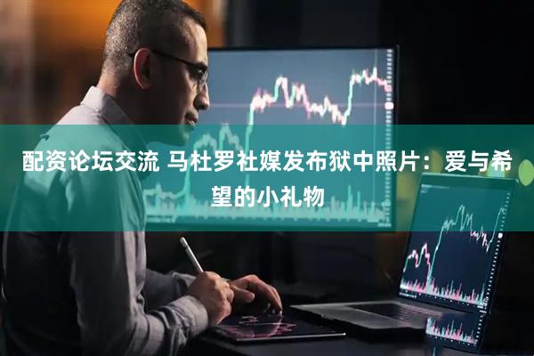 配资论坛交流 马杜罗社媒发布狱中照片：爱与希望的小礼物