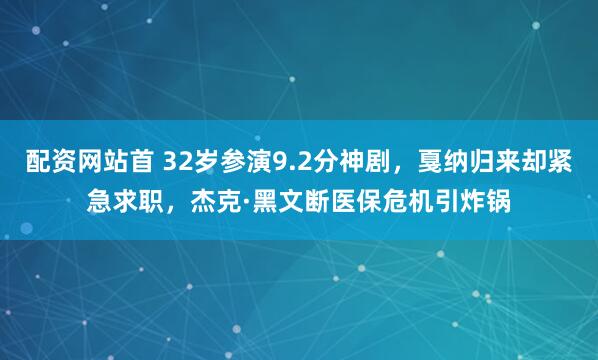 配资网站首 32岁参演9.2分神剧，戛纳归来却紧急求职，杰克·黑文断医保危机引炸锅