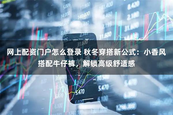 网上配资门户怎么登录 秋冬穿搭新公式：小香风搭配牛仔裤，解锁高级舒适感