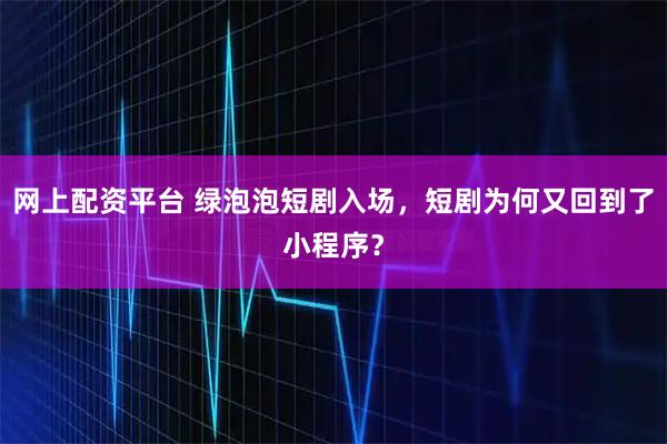 网上配资平台 绿泡泡短剧入场，短剧为何又回到了小程序？