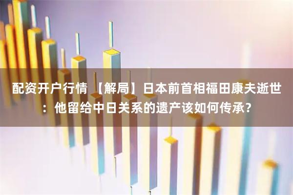 配资开户行情 【解局】日本前首相福田康夫逝世：他留给中日关系的遗产该如何传承？